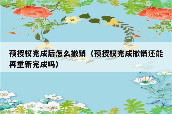 预授权完成后怎么撤销（预授权完成撤销还能再重新完成吗） 