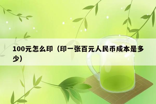 100元怎么印（印一张百元人民币成本是多少） 