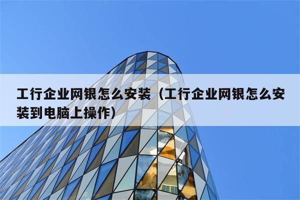 工行企业网银怎么安装（工行企业网银怎么安装到电脑上操作） 