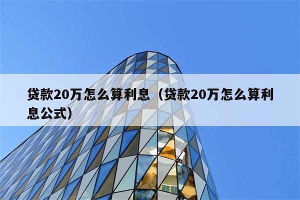 贷款20万怎么算利息（贷款20万怎么算利息公式） 