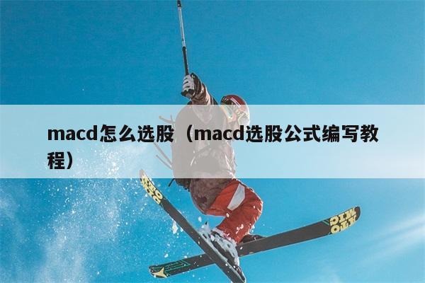 macd怎么选股（macd选股公式编写教程） 