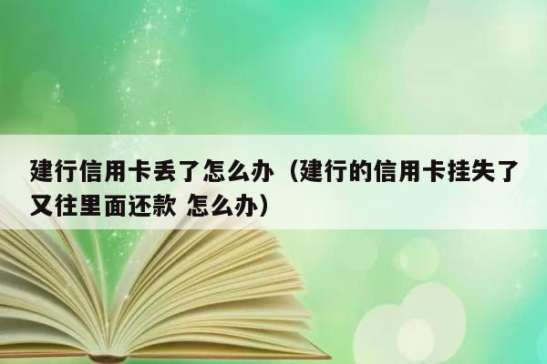 建行信用卡丢了怎么办（建行的信用卡挂失了又往里面还款 怎么办） 