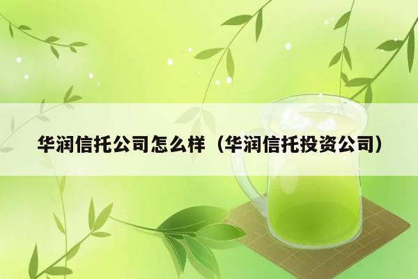 华润信托公司怎么样（华润信托投资公司） 