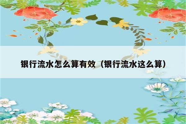 银行流水怎么算有效（银行流水这么算） 