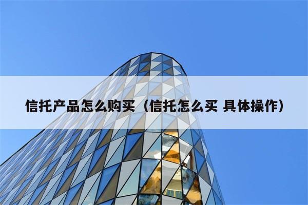 信托产品怎么购买（信托怎么买 具体操作） 