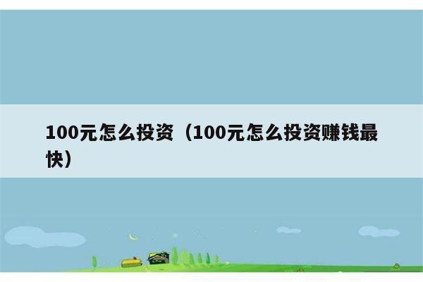 100元怎么投资（100元怎么投资赚钱最快） 