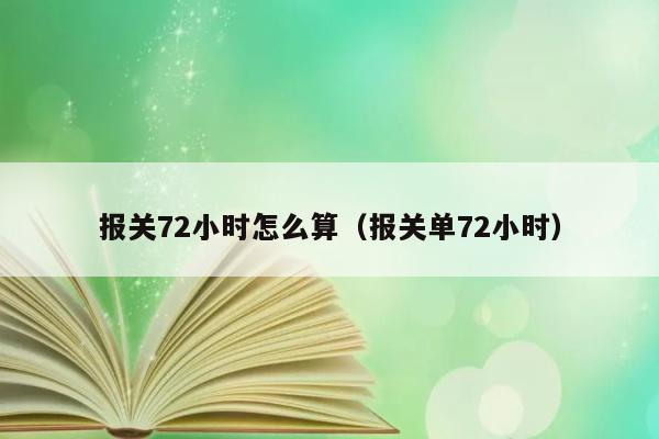 报关72小时怎么算（报关单72小时） 