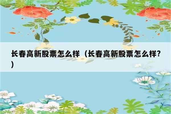 长春高新股票怎么样（长春高新股票怎么样?） 