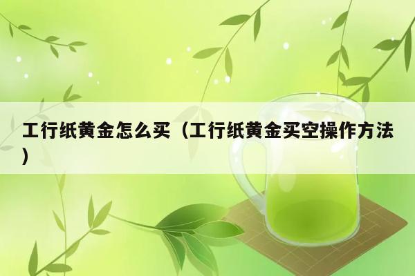 工行纸黄金怎么买（工行纸黄金买空操作方法） 