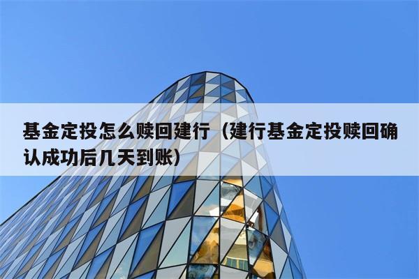 基金定投怎么赎回建行（建行基金定投赎回确认成功后几天到账） 