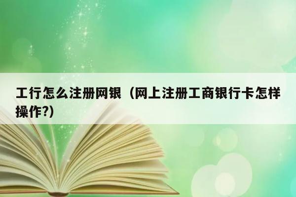 工行怎么注册网银（网上注册工商银行卡怎样操作?） 