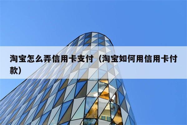 淘宝怎么弄信用卡支付（淘宝如何用信用卡付款） 