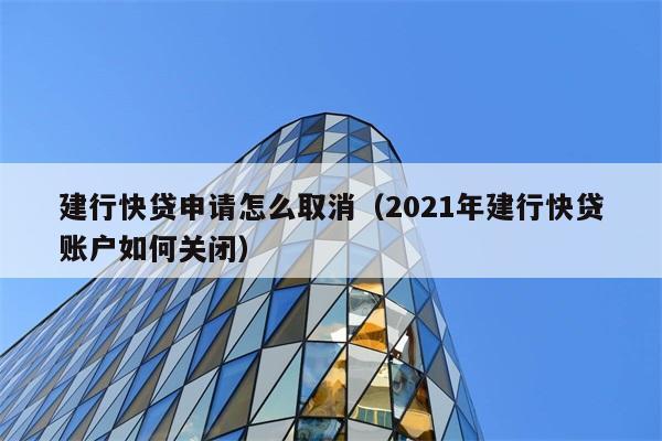 建行快贷申请怎么取消（2021年建行快贷账户如何关闭） 