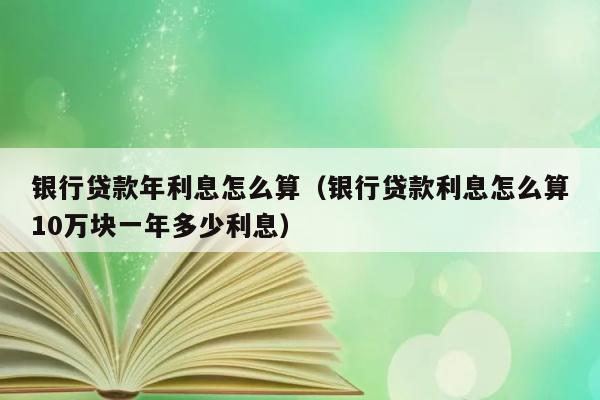 银行贷款年利息怎么算（银行贷款利息怎么算10万块一年多少利息） 