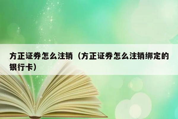 方正证券怎么注销（方正证券怎么注销绑定的银行卡） 