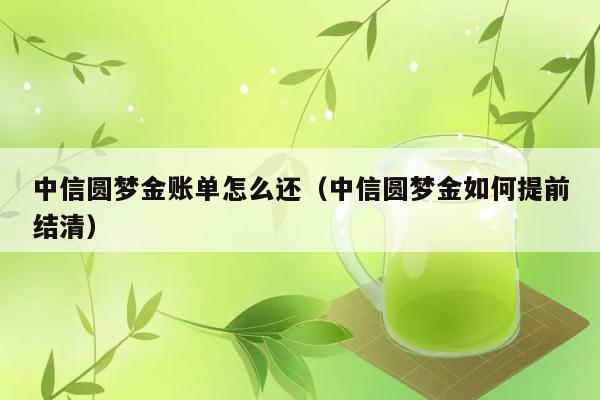 中信圆梦金账单怎么还（中信圆梦金如何提前结清） 