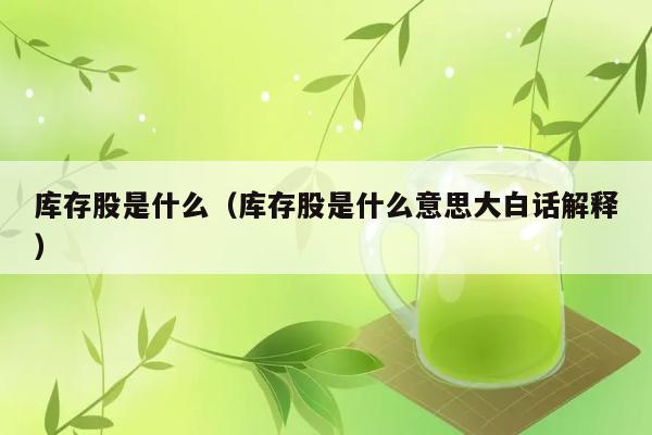 库存股是什么（库存股是什么意思大白话解释） 