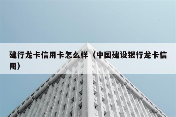 建行龙卡信用卡怎么样（中国建设银行龙卡信用） 