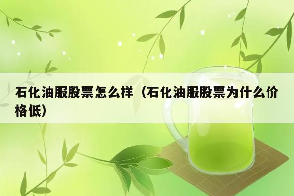 石化油服股票怎么样（石化油服股票为什么价格低） 