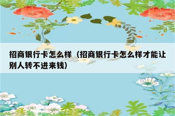 招商银行卡怎么样（招商银行卡怎么样才能让别人转不进来钱） 