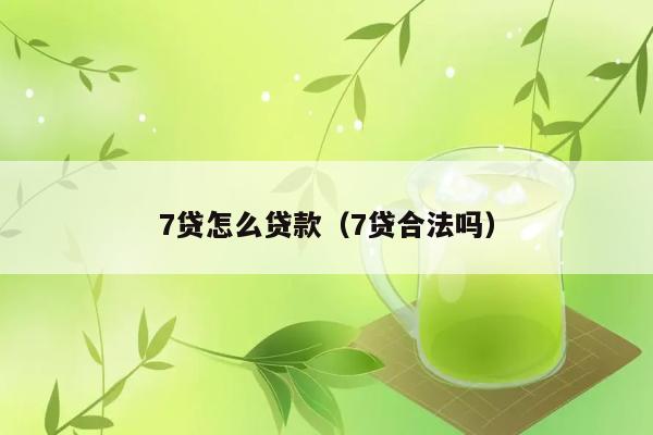 7贷怎么贷款（7贷合法吗） 