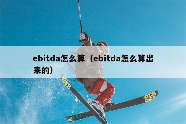 ebitda怎么算（ebitda怎么算出来的） 