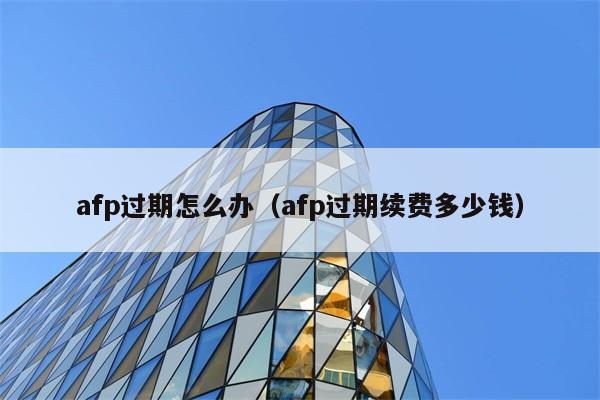 afp过期怎么办（afp过期续费多少钱） 