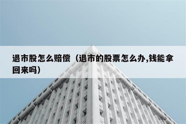 退市股怎么赔偿（退市的股票怎么办,钱能拿回来吗） 