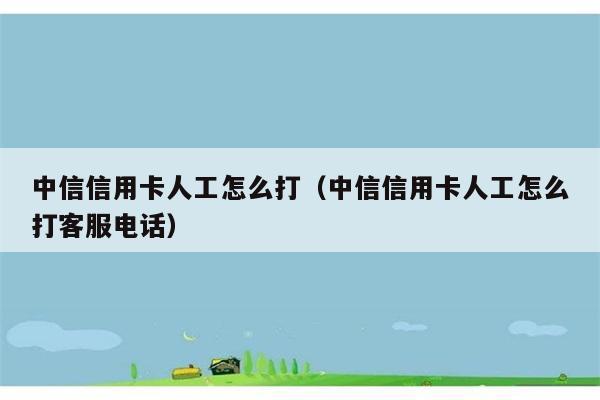 中信信用卡人工怎么打（中信信用卡人工怎么打客服电话） 