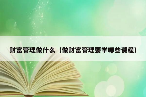 财富管理做什么（做财富管理要学哪些课程） 