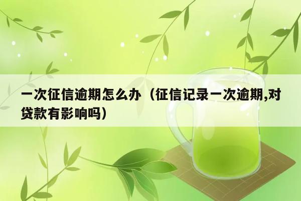 一次征信逾期怎么办（征信记录一次逾期,对贷款有影响吗） 