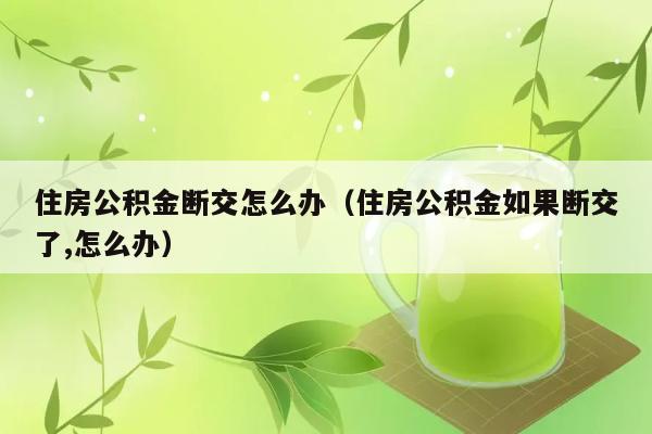 住房公积金断交怎么办（住房公积金如果断交了,怎么办） 