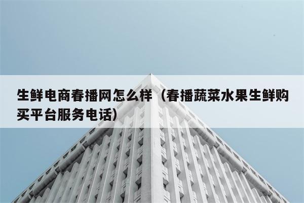 生鲜电商春播网怎么样（春播蔬菜水果生鲜购买平台服务电话） 