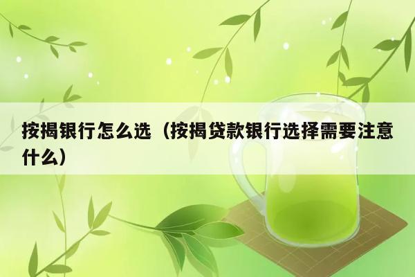 按揭银行怎么选（按揭贷款银行选择需要注意什么） 