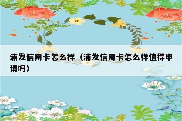 浦发信用卡怎么样（浦发信用卡怎么样值得申请吗） 