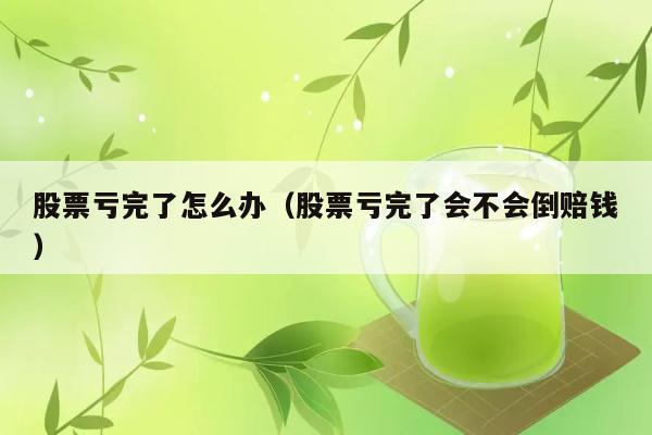 股票亏完了怎么办（股票亏完了会不会倒赔钱） 