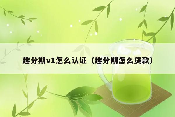 趣分期v1怎么认证（趣分期怎么贷款） 