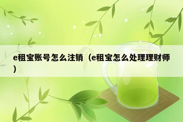 e租宝账号怎么注销（e租宝怎么处理理财师） 