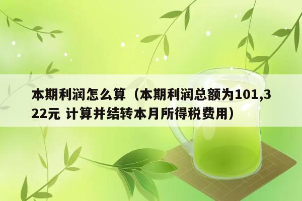 本期利润怎么算（本期利润总额为101,322元 计算并结转本月所得税费用） 