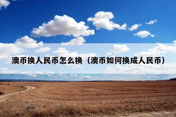 澳币换人民币怎么换（澳币如何换成人民币） 