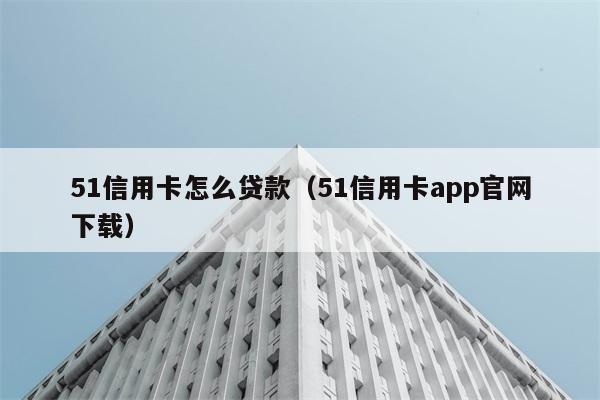 51信用卡怎么贷款（51信用卡app官网下载） 