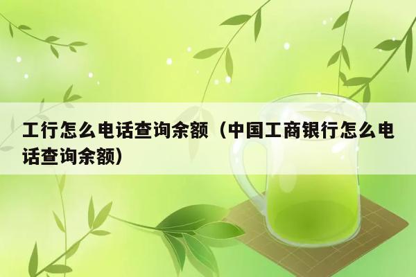 工行怎么电话查询余额（中国工商银行怎么电话查询余额） 