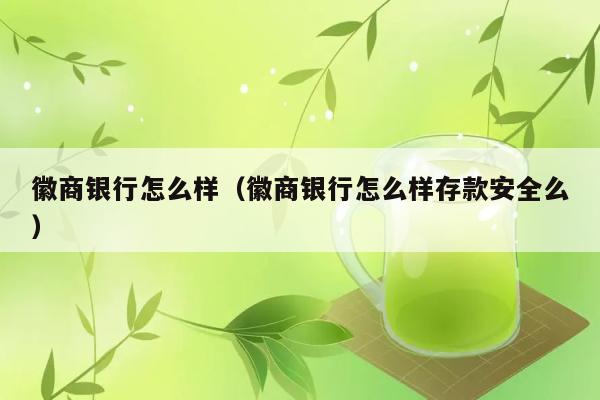 徽商银行怎么样（徽商银行怎么样存款安全么） 