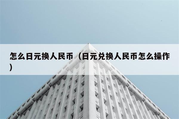 怎么日元换人民币（日元兑换人民币怎么操作） 