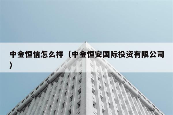 中金恒信怎么样（中金恒安国际投资有限公司） 