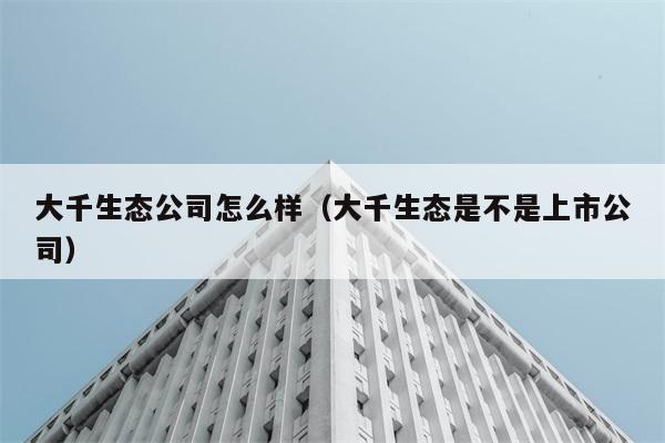 大千生态公司怎么样（大千生态是不是上市公司） 