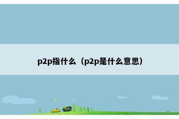 p2p指什么（p2p是什么意思） 