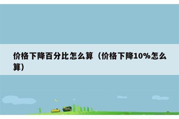 价格下降百分比怎么算（价格下降10%怎么算） 