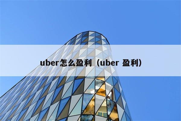 uber怎么盈利（uber 盈利） 