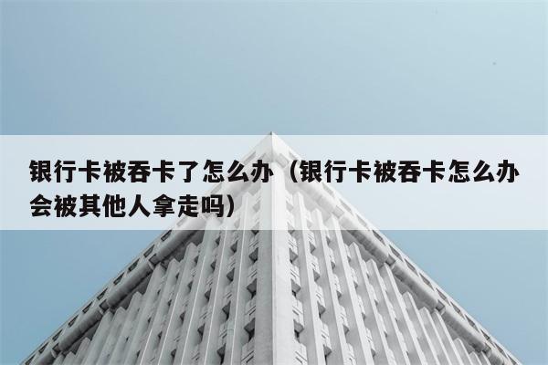 银行卡被吞卡了怎么办（银行卡被吞卡怎么办会被其他人拿走吗） 